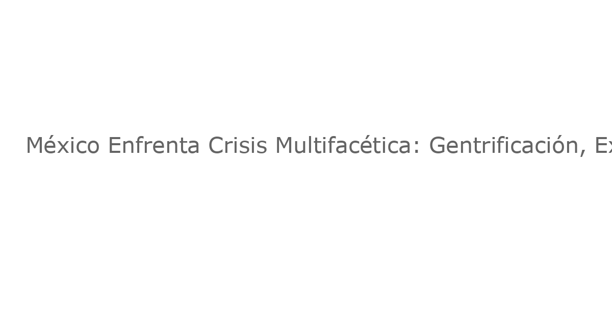 México Enfrenta Crisis Multifacética: Gentrificación, Extorsión, Deuda de Pemex y Tensiones Sociales