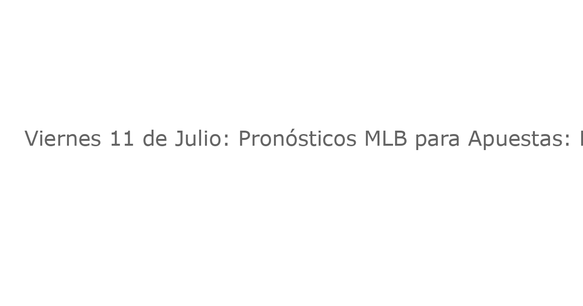Viernes 11 de Julio: Pronósticos MLB para Apuestas: Las Mejores Predicciones y Propuestas de Jugadores