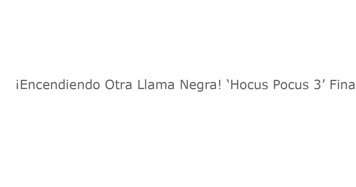¡Encendiendo Otra Llama Negra! ‘Hocus Pocus 3’ Finalmente Está en el Aire