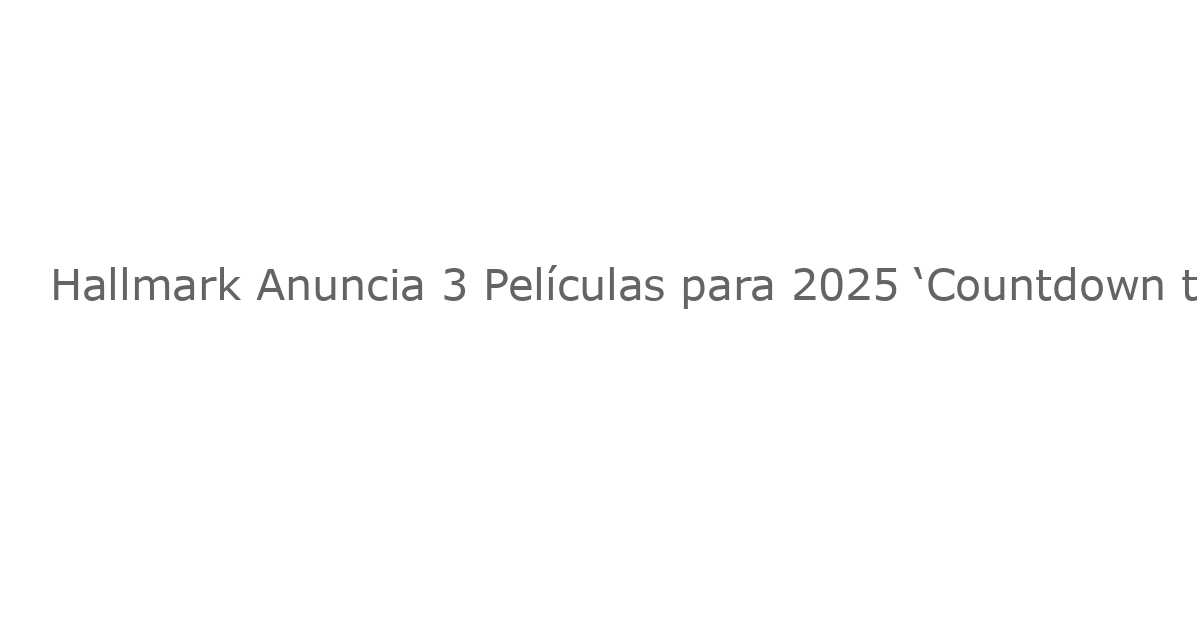 Hallmark Anuncia 3 Películas para 2025 ‘Countdown to Christmas’: Guía