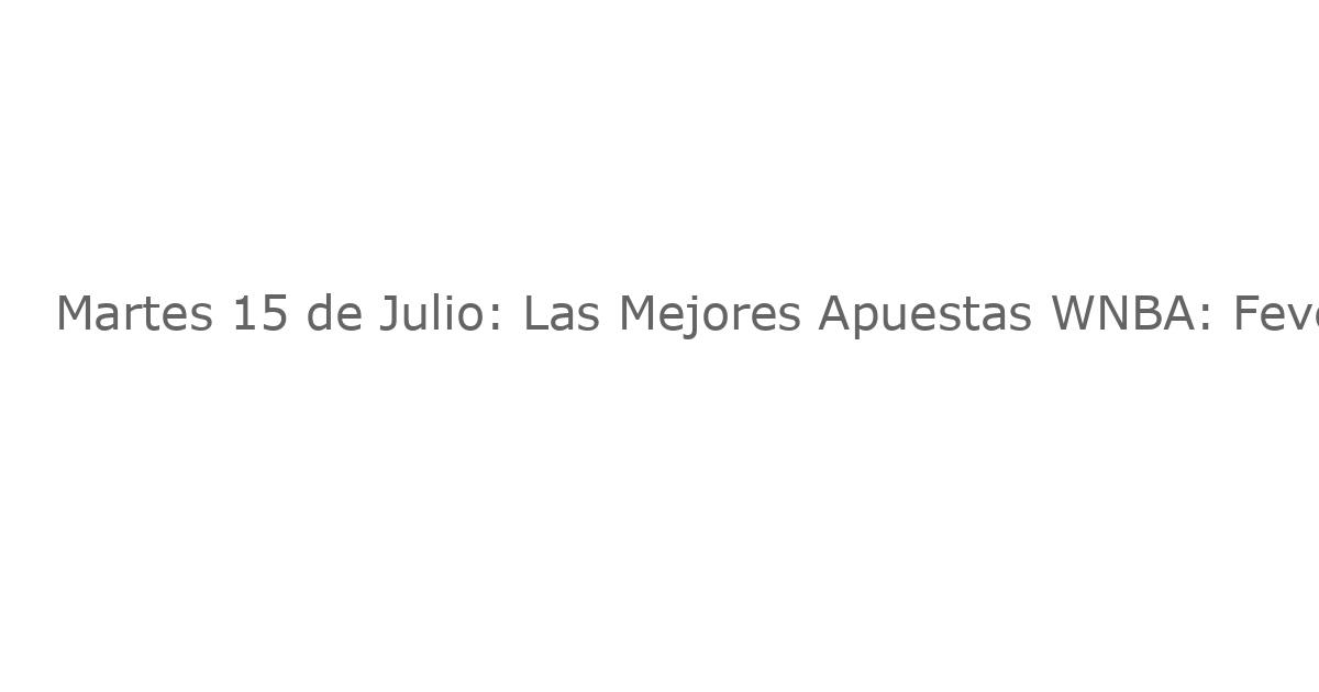 Martes 15 de Julio: Las Mejores Apuestas WNBA: Fever vs. Sun, Sparks vs. Mystics – Nuestras Predicciones
