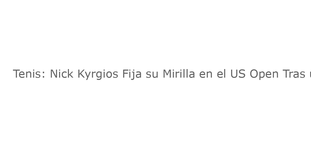 Tenis: Nick Kyrgios Fija su Mirilla en el US Open Tras un Hiato de Dos Años