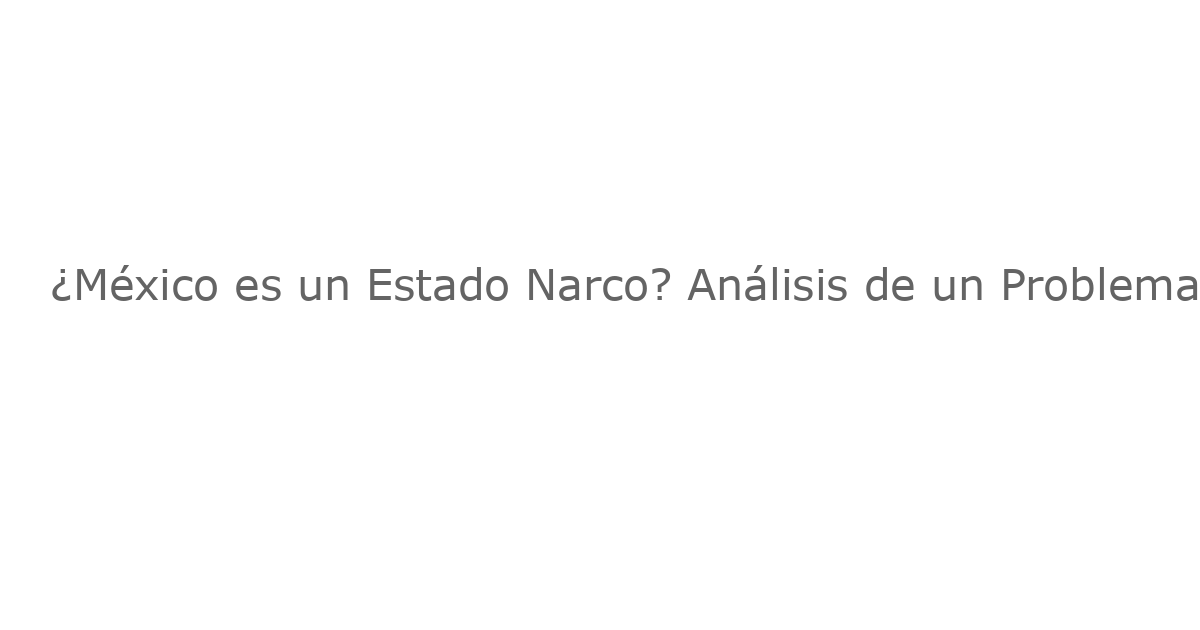 ¿México es un Estado Narco? Análisis de un Problema Complejo