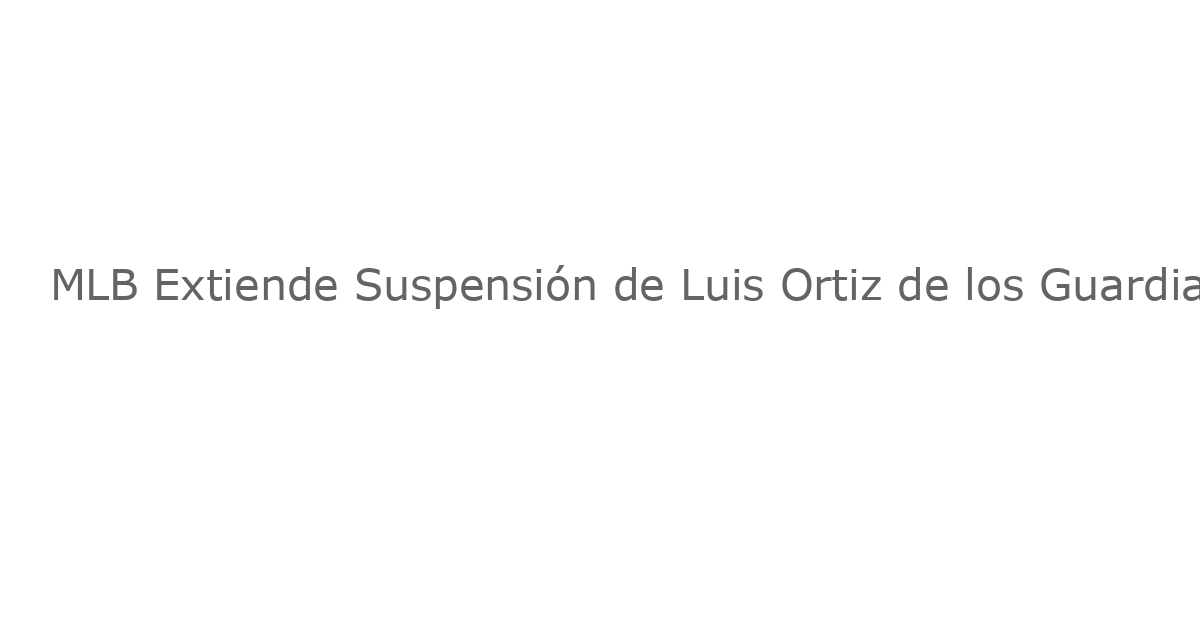 MLB Extiende Suspensión de Luis Ortiz de los Guardians por Posible Caso de Apuestas