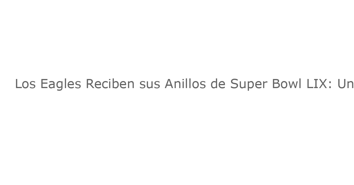 Los Eagles Reciben sus Anillos de Super Bowl LIX: Un Camp Nou Más Para la Dominación de Filadelfia