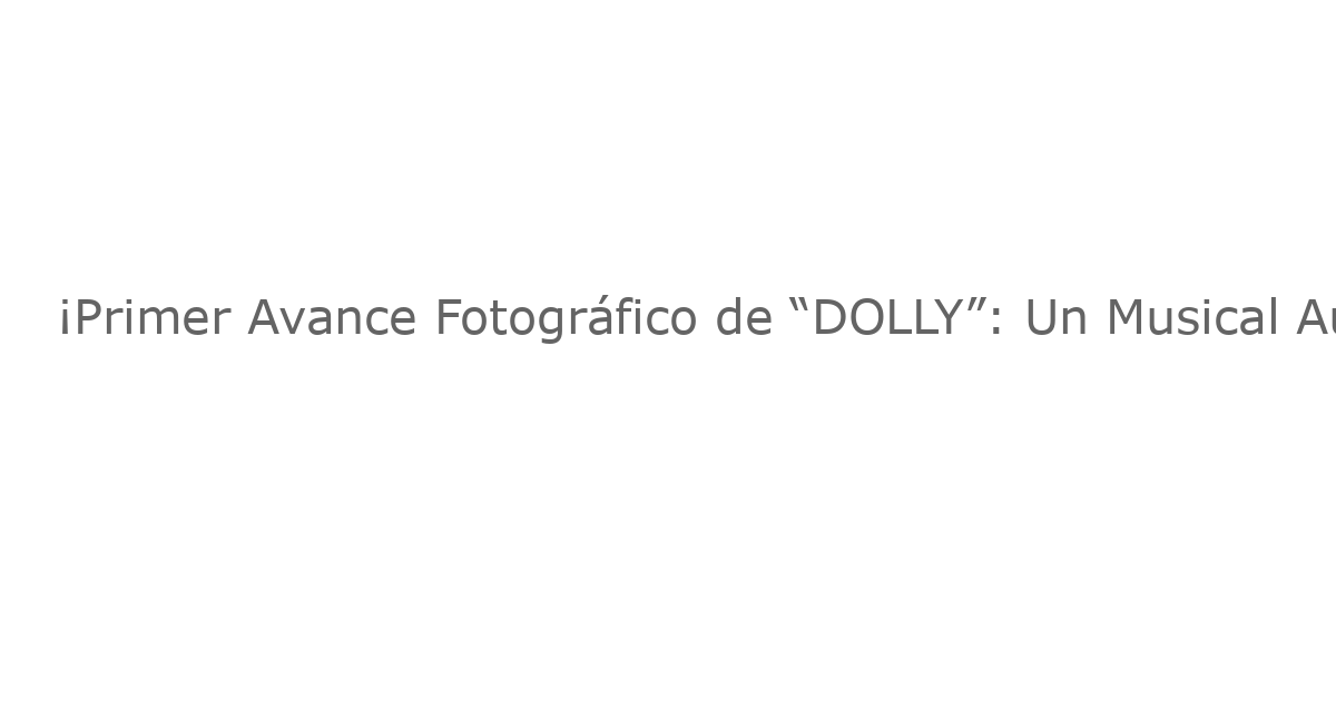 ¡Primer Avance Fotográfico de “DOLLY”: Un Musical Auténtico y Explosivo!