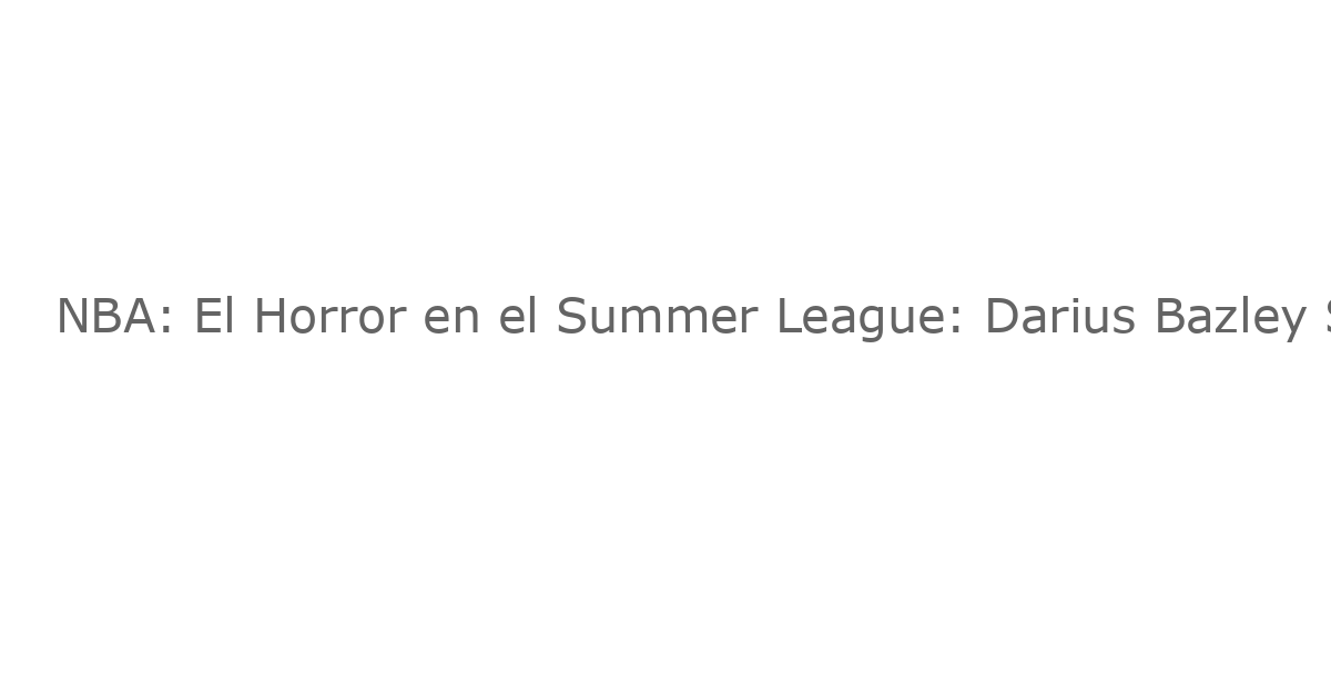 NBA: El Horror en el Summer League: Darius Bazley Sufre una Lesión Terrorífica con los Lakers