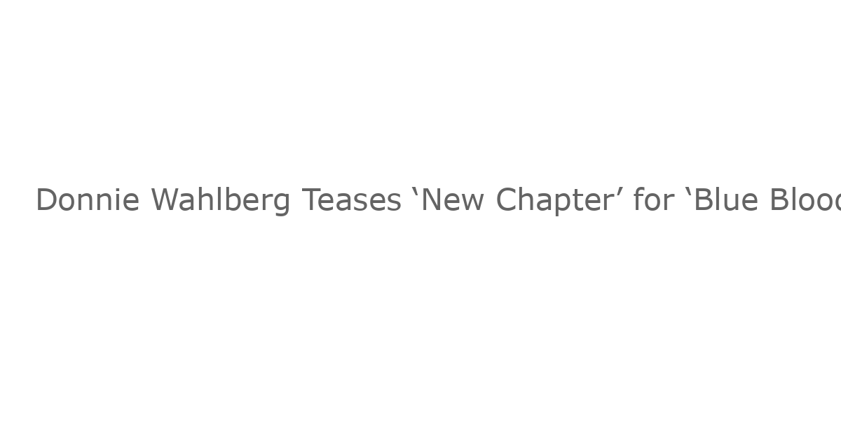 Donnie Wahlberg Teases ‘New Chapter’ for ‘Blue Bloods’ Spinoff ‘Boston Blue’